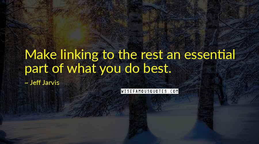 Jeff Jarvis Quotes: Make linking to the rest an essential part of what you do best.