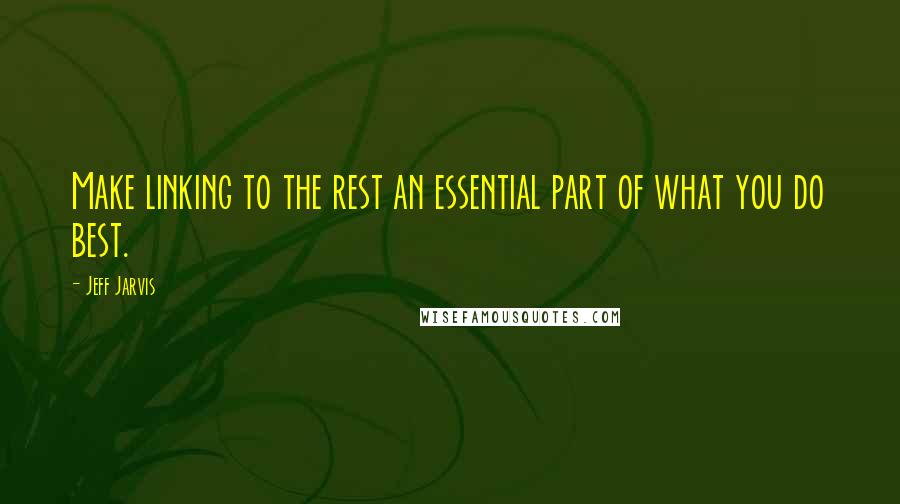 Jeff Jarvis Quotes: Make linking to the rest an essential part of what you do best.