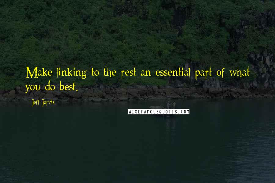 Jeff Jarvis Quotes: Make linking to the rest an essential part of what you do best.