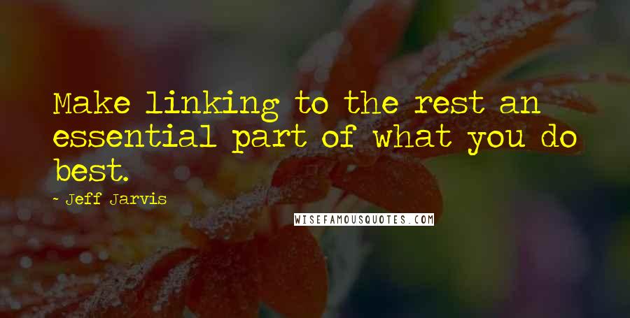 Jeff Jarvis Quotes: Make linking to the rest an essential part of what you do best.