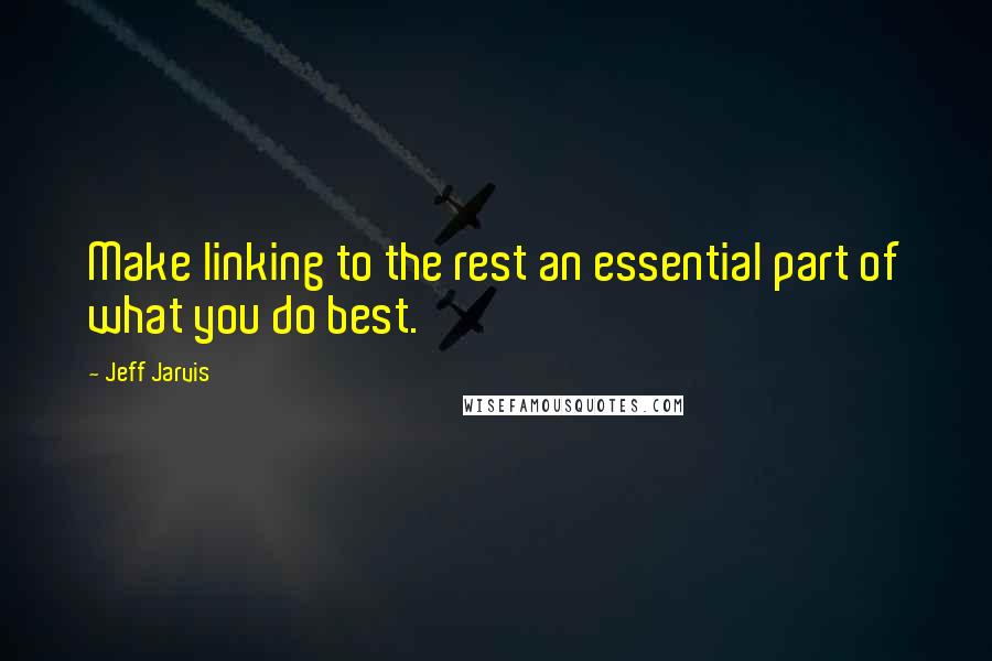 Jeff Jarvis Quotes: Make linking to the rest an essential part of what you do best.