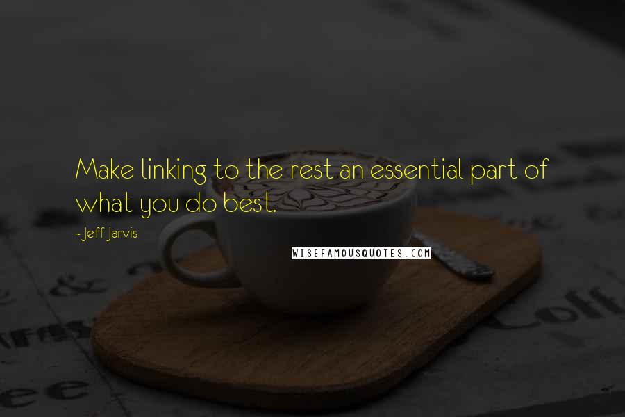 Jeff Jarvis Quotes: Make linking to the rest an essential part of what you do best.