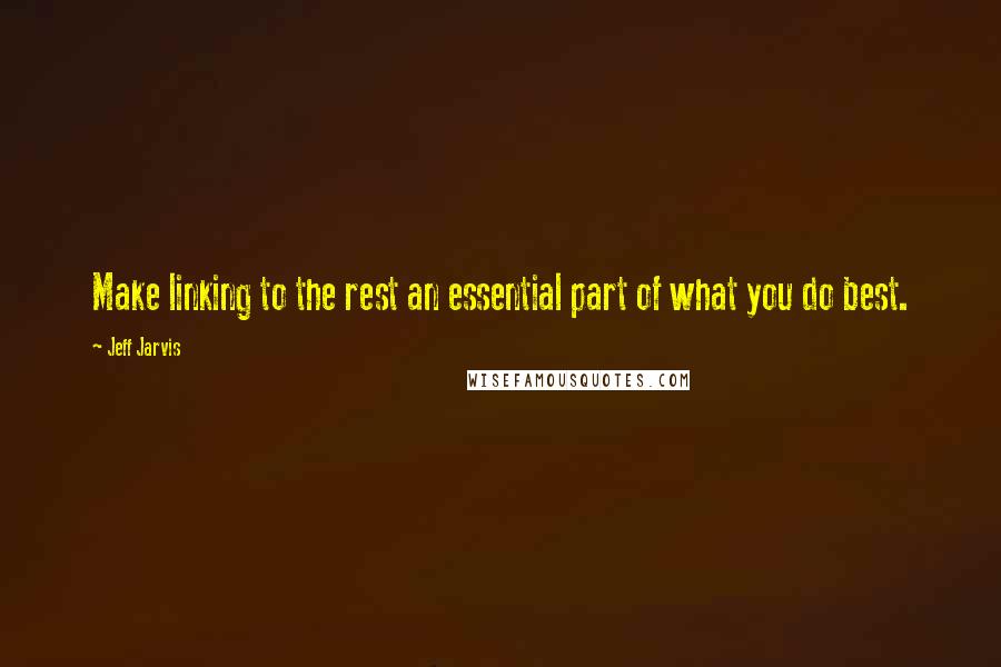 Jeff Jarvis Quotes: Make linking to the rest an essential part of what you do best.