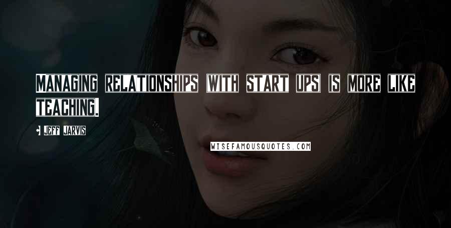 Jeff Jarvis Quotes: Managing relationships (with start ups) is more like teaching.