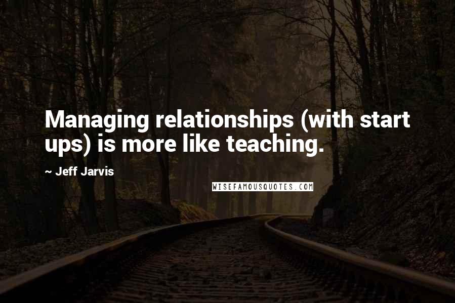 Jeff Jarvis Quotes: Managing relationships (with start ups) is more like teaching.