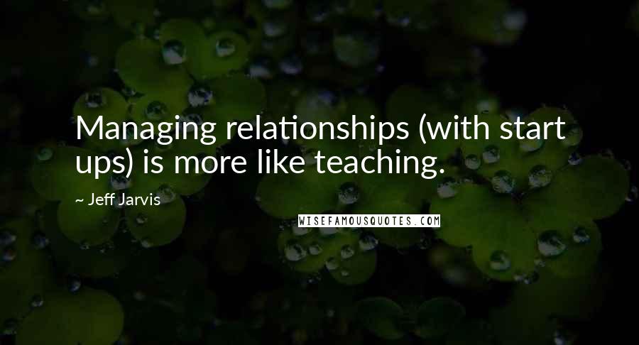 Jeff Jarvis Quotes: Managing relationships (with start ups) is more like teaching.