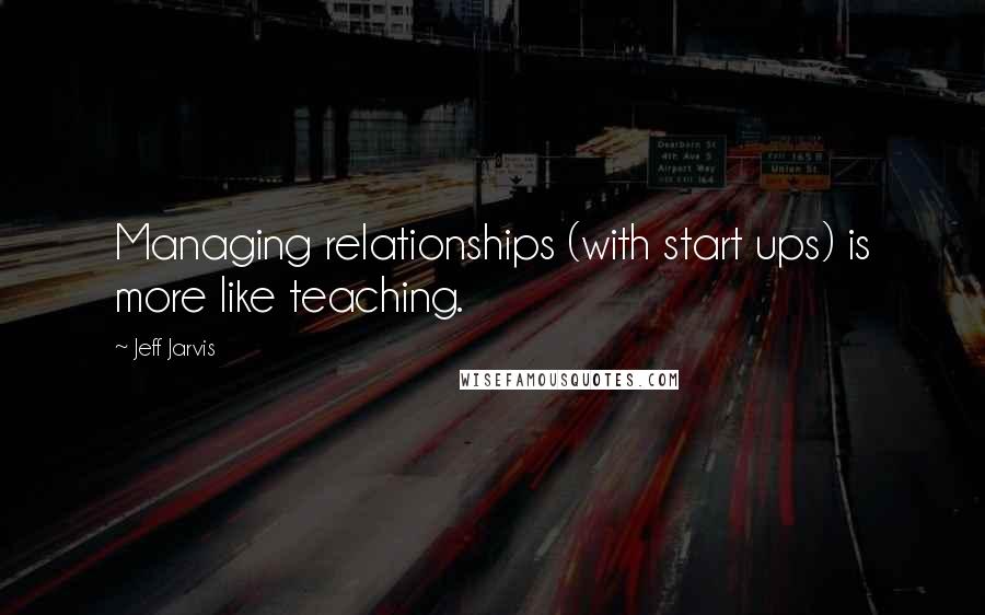 Jeff Jarvis Quotes: Managing relationships (with start ups) is more like teaching.