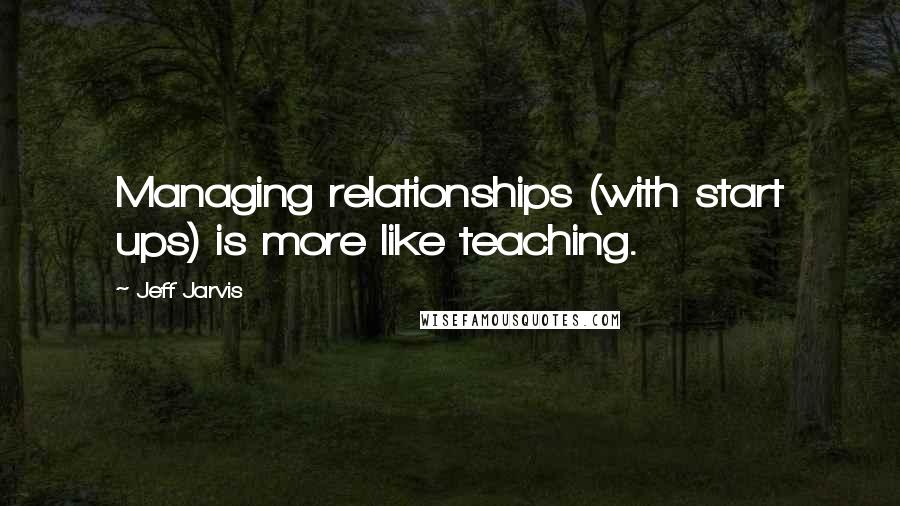 Jeff Jarvis Quotes: Managing relationships (with start ups) is more like teaching.