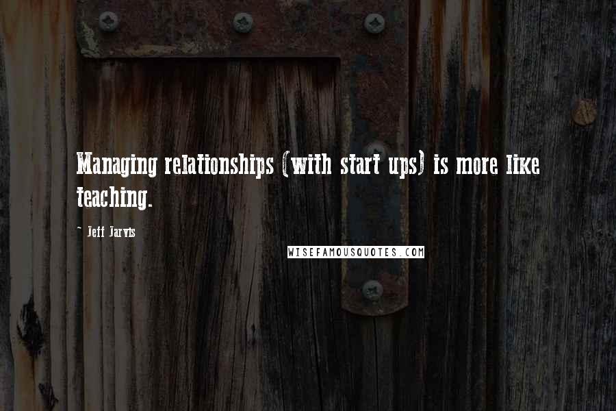 Jeff Jarvis Quotes: Managing relationships (with start ups) is more like teaching.