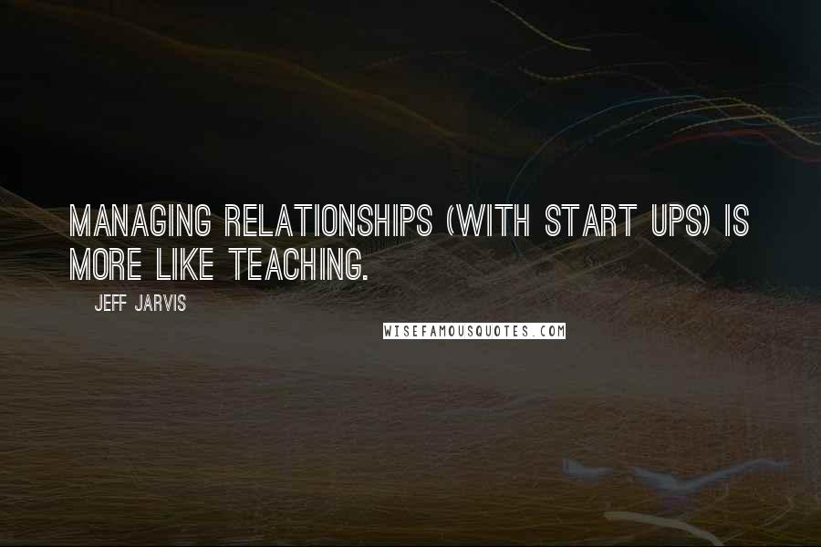 Jeff Jarvis Quotes: Managing relationships (with start ups) is more like teaching.