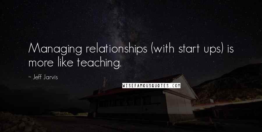 Jeff Jarvis Quotes: Managing relationships (with start ups) is more like teaching.