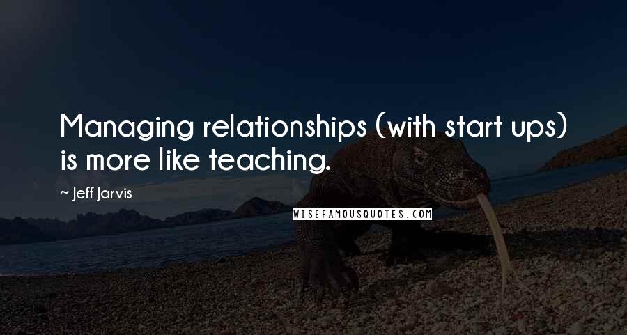 Jeff Jarvis Quotes: Managing relationships (with start ups) is more like teaching.