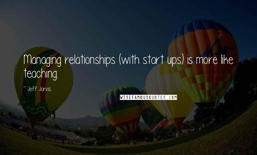 Jeff Jarvis Quotes: Managing relationships (with start ups) is more like teaching.