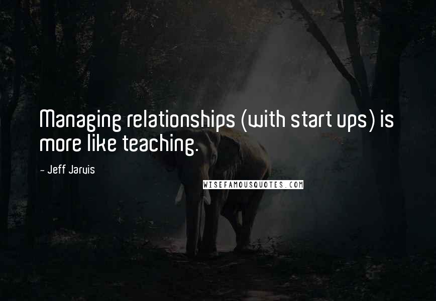 Jeff Jarvis Quotes: Managing relationships (with start ups) is more like teaching.