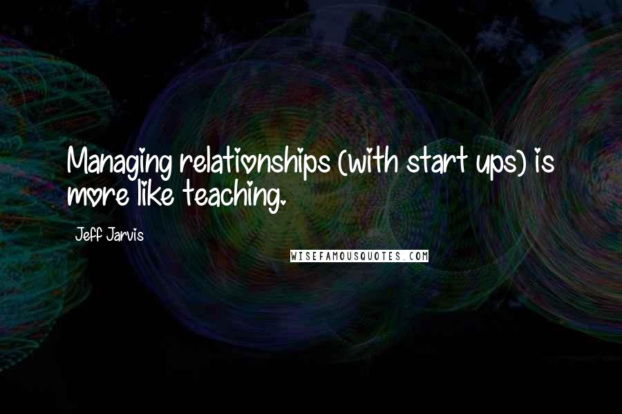 Jeff Jarvis Quotes: Managing relationships (with start ups) is more like teaching.