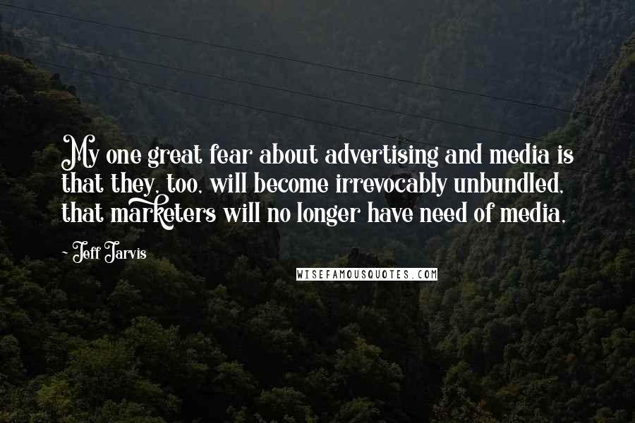 Jeff Jarvis Quotes: My one great fear about advertising and media is that they, too, will become irrevocably unbundled, that marketers will no longer have need of media,