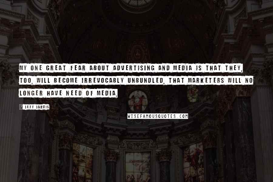 Jeff Jarvis Quotes: My one great fear about advertising and media is that they, too, will become irrevocably unbundled, that marketers will no longer have need of media,