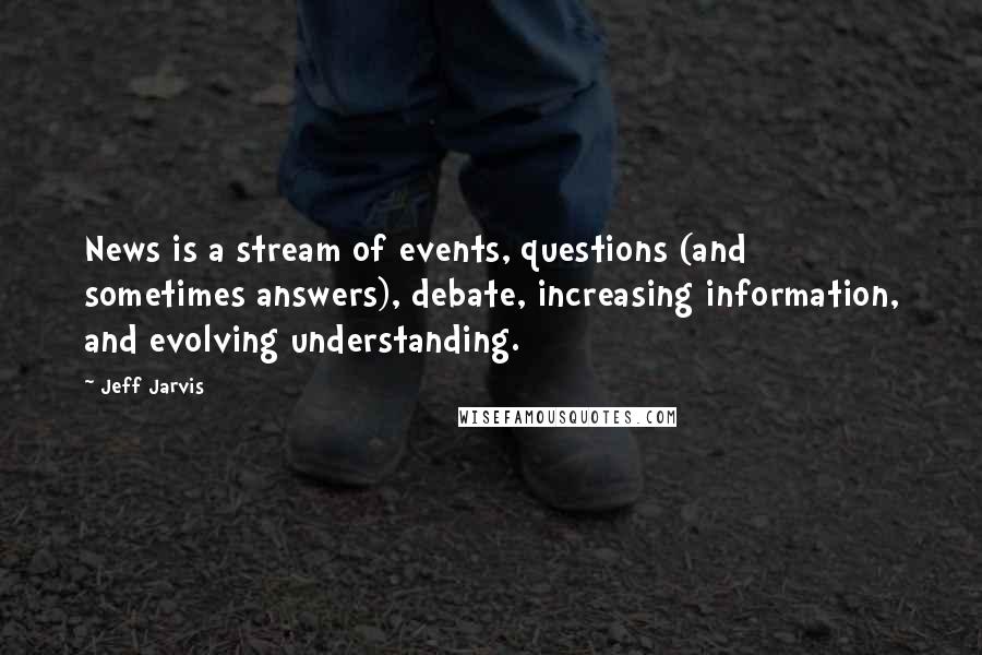 Jeff Jarvis Quotes: News is a stream of events, questions (and sometimes answers), debate, increasing information, and evolving understanding.