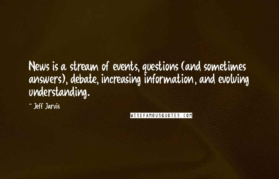 Jeff Jarvis Quotes: News is a stream of events, questions (and sometimes answers), debate, increasing information, and evolving understanding.