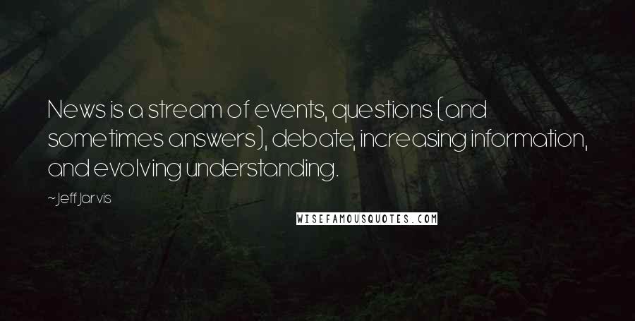 Jeff Jarvis Quotes: News is a stream of events, questions (and sometimes answers), debate, increasing information, and evolving understanding.