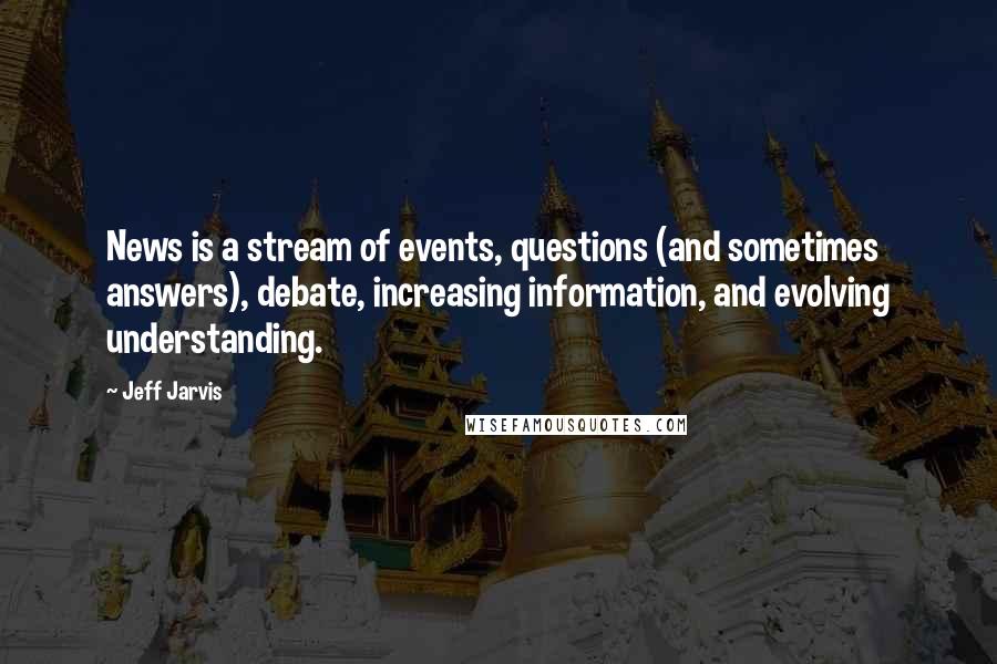 Jeff Jarvis Quotes: News is a stream of events, questions (and sometimes answers), debate, increasing information, and evolving understanding.