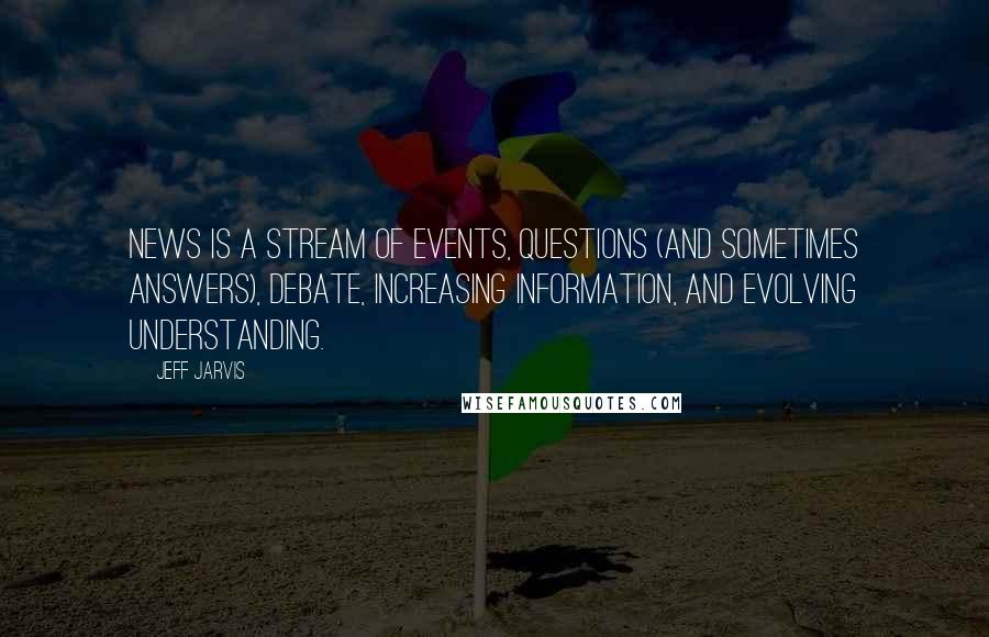 Jeff Jarvis Quotes: News is a stream of events, questions (and sometimes answers), debate, increasing information, and evolving understanding.