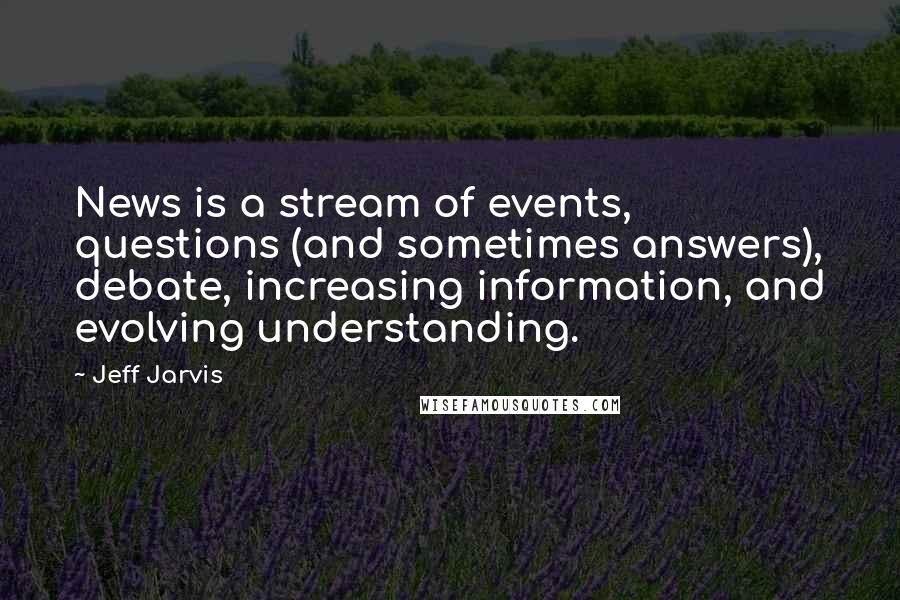 Jeff Jarvis Quotes: News is a stream of events, questions (and sometimes answers), debate, increasing information, and evolving understanding.