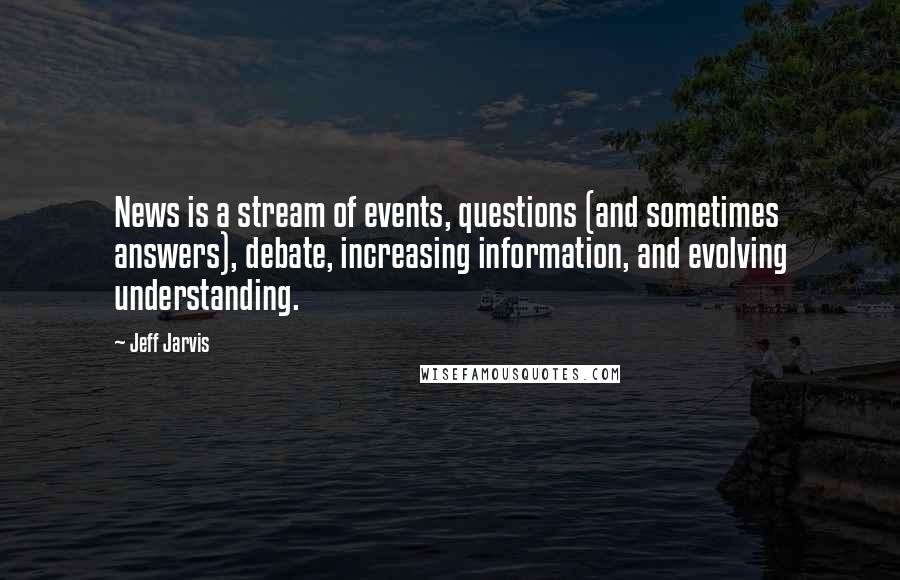 Jeff Jarvis Quotes: News is a stream of events, questions (and sometimes answers), debate, increasing information, and evolving understanding.