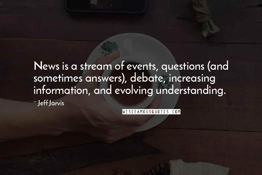 Jeff Jarvis Quotes: News is a stream of events, questions (and sometimes answers), debate, increasing information, and evolving understanding.