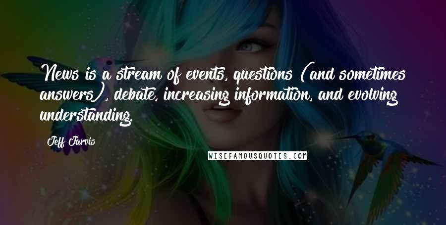 Jeff Jarvis Quotes: News is a stream of events, questions (and sometimes answers), debate, increasing information, and evolving understanding.
