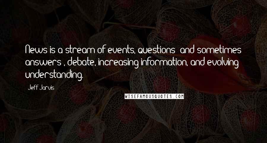 Jeff Jarvis Quotes: News is a stream of events, questions (and sometimes answers), debate, increasing information, and evolving understanding.