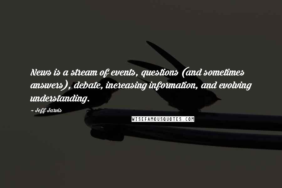 Jeff Jarvis Quotes: News is a stream of events, questions (and sometimes answers), debate, increasing information, and evolving understanding.