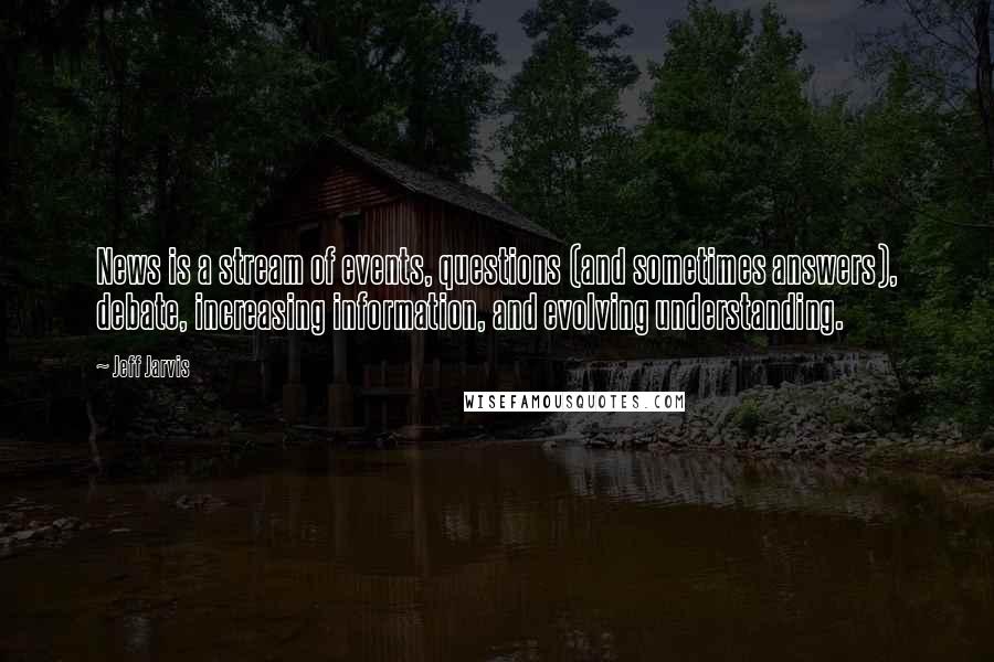 Jeff Jarvis Quotes: News is a stream of events, questions (and sometimes answers), debate, increasing information, and evolving understanding.