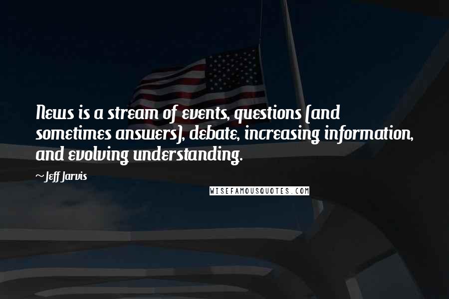 Jeff Jarvis Quotes: News is a stream of events, questions (and sometimes answers), debate, increasing information, and evolving understanding.