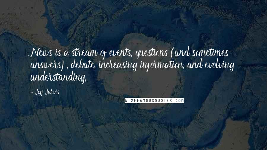 Jeff Jarvis Quotes: News is a stream of events, questions (and sometimes answers), debate, increasing information, and evolving understanding.