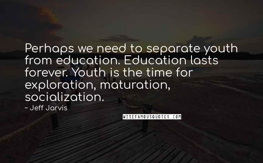 Jeff Jarvis Quotes: Perhaps we need to separate youth from education. Education lasts forever. Youth is the time for exploration, maturation, socialization.