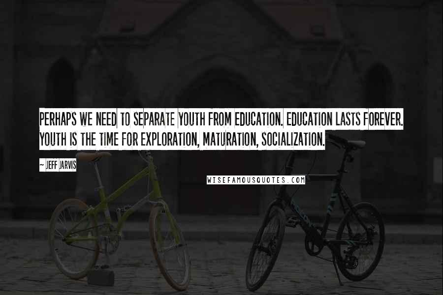 Jeff Jarvis Quotes: Perhaps we need to separate youth from education. Education lasts forever. Youth is the time for exploration, maturation, socialization.