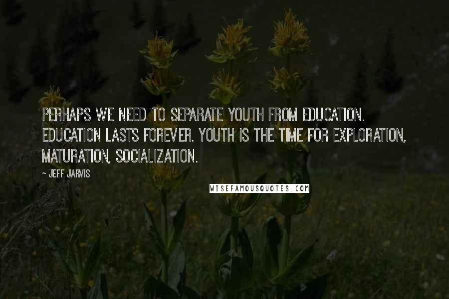 Jeff Jarvis Quotes: Perhaps we need to separate youth from education. Education lasts forever. Youth is the time for exploration, maturation, socialization.