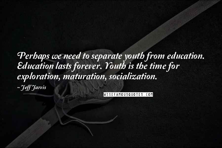 Jeff Jarvis Quotes: Perhaps we need to separate youth from education. Education lasts forever. Youth is the time for exploration, maturation, socialization.