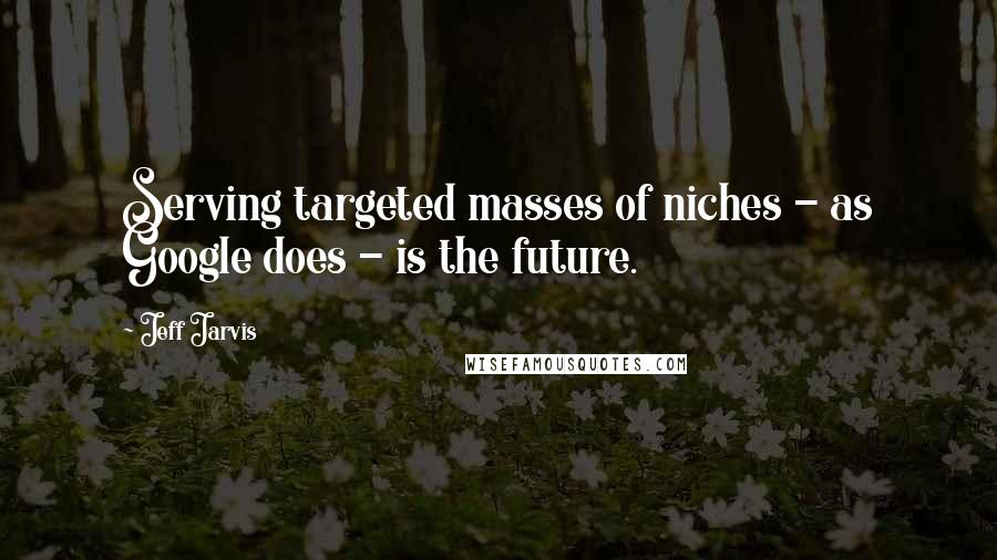 Jeff Jarvis Quotes: Serving targeted masses of niches - as Google does - is the future.