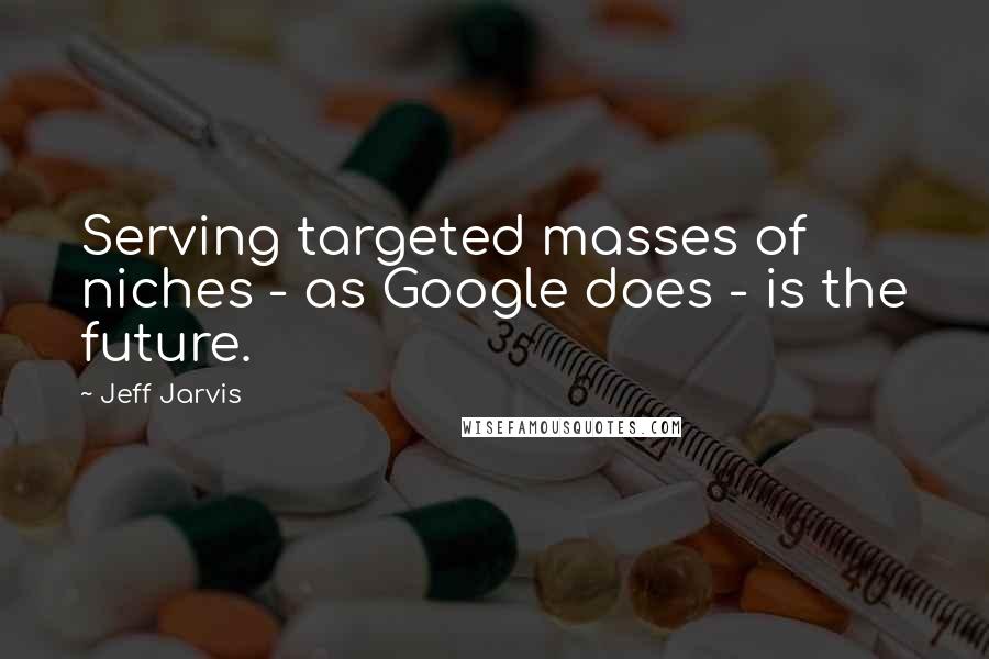 Jeff Jarvis Quotes: Serving targeted masses of niches - as Google does - is the future.