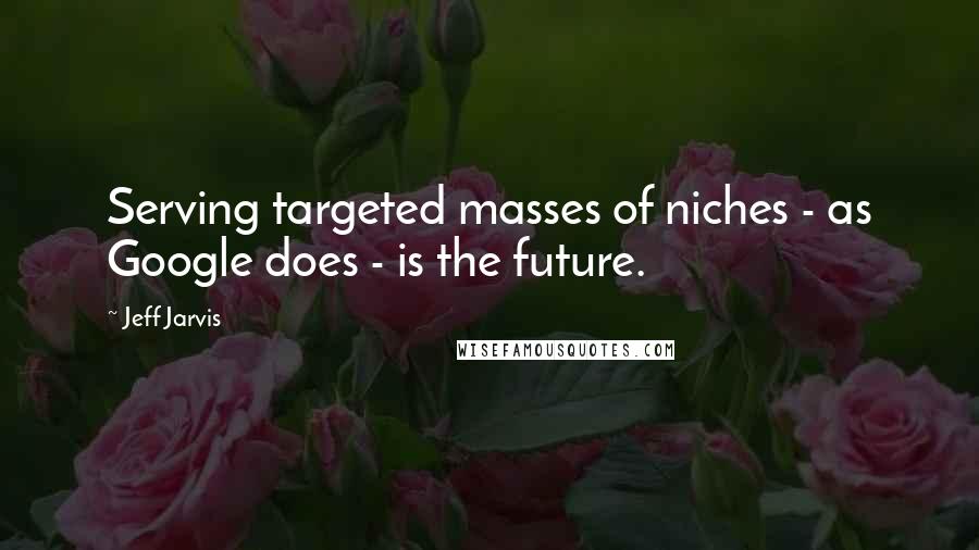 Jeff Jarvis Quotes: Serving targeted masses of niches - as Google does - is the future.