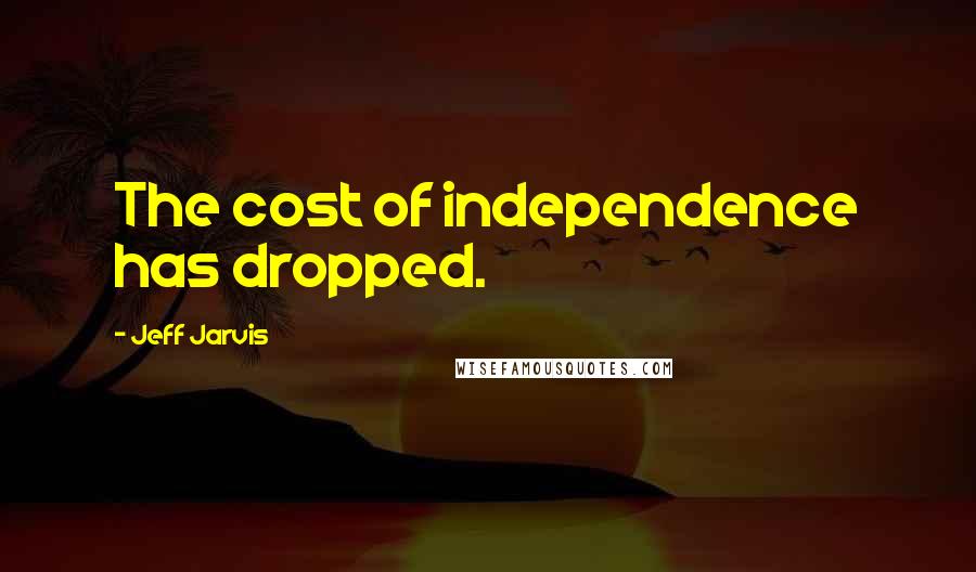 Jeff Jarvis Quotes: The cost of independence has dropped.