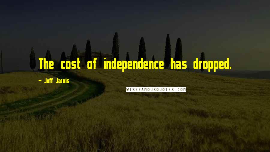 Jeff Jarvis Quotes: The cost of independence has dropped.