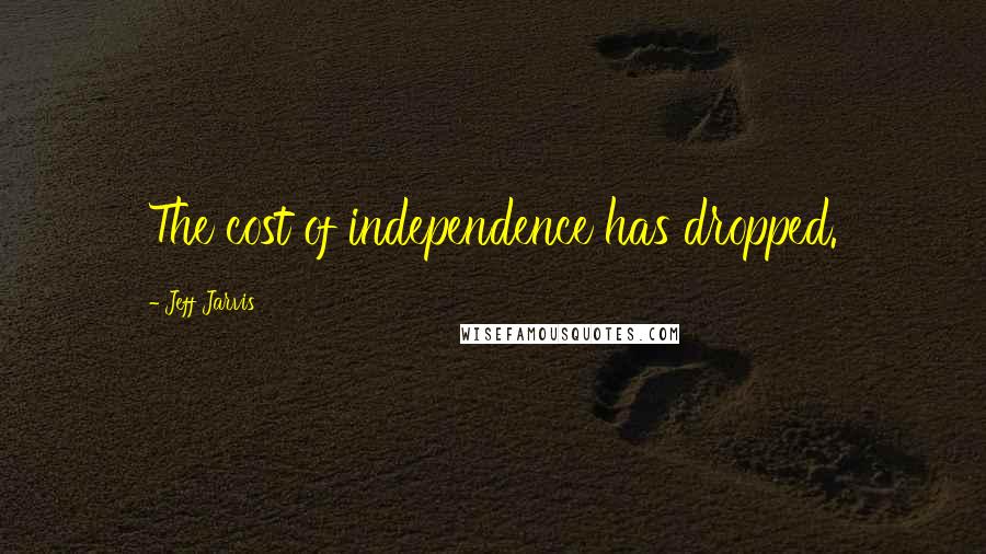 Jeff Jarvis Quotes: The cost of independence has dropped.