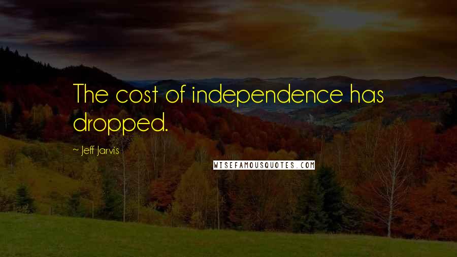 Jeff Jarvis Quotes: The cost of independence has dropped.