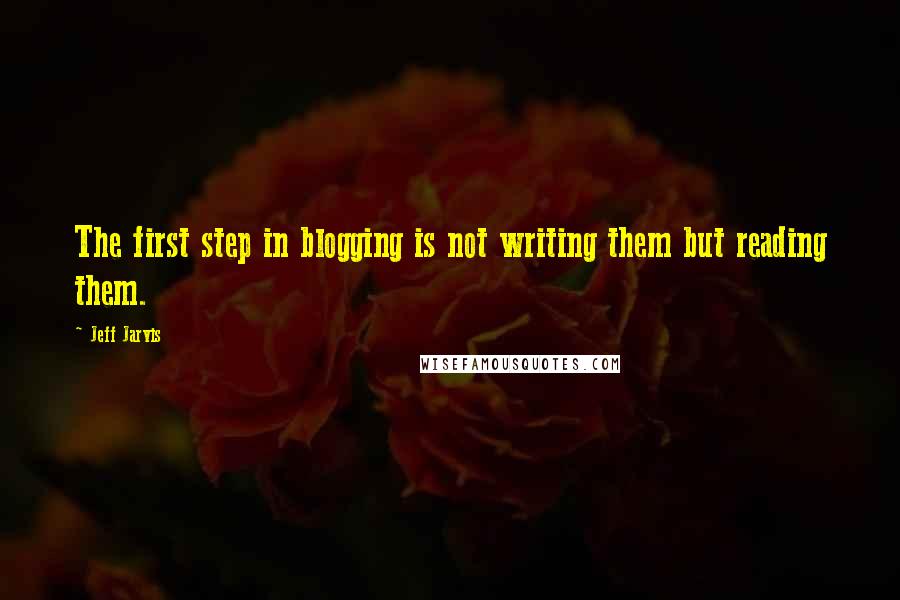 Jeff Jarvis Quotes: The first step in blogging is not writing them but reading them.