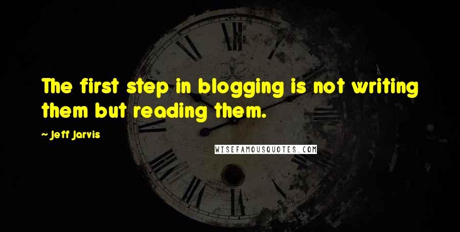 Jeff Jarvis Quotes: The first step in blogging is not writing them but reading them.