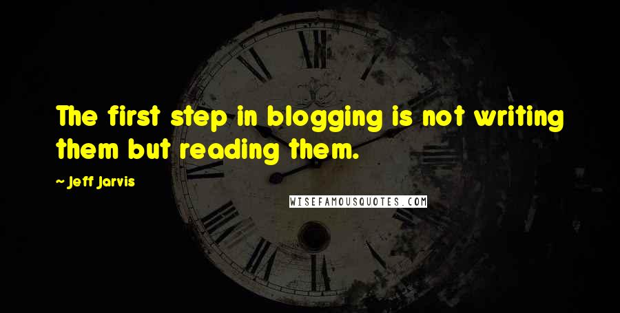 Jeff Jarvis Quotes: The first step in blogging is not writing them but reading them.