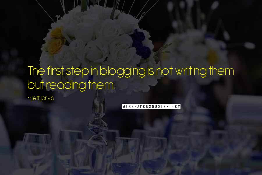 Jeff Jarvis Quotes: The first step in blogging is not writing them but reading them.